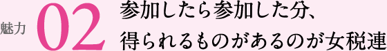 魅力02 参加したら参加した分、得られるものがあるのが女税連