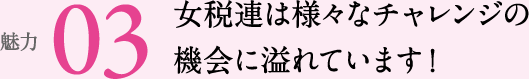 魅力03 女税連は様々なチャレンジの機会に溢れています！