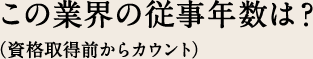 この業界の従事年数は？　（資格取得前からカウント）