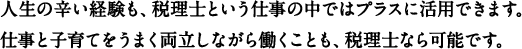 人生の辛い経験も、税理士という仕事の中ではプラスに活用できます。仕事と子育てをうまく両立しながら働くことも、税理士なら可能です。